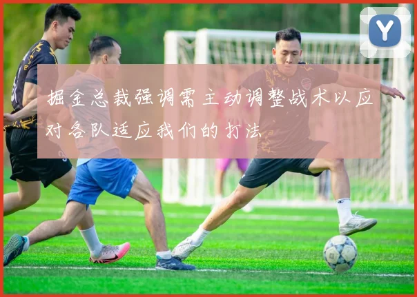 掘金总裁强调需主动调整战术以应对各队适应我们的打法