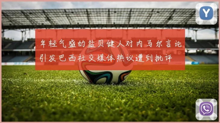 年轻气盛的盐贝健人对内马尔言论引发巴西社交媒体热议遭到批评