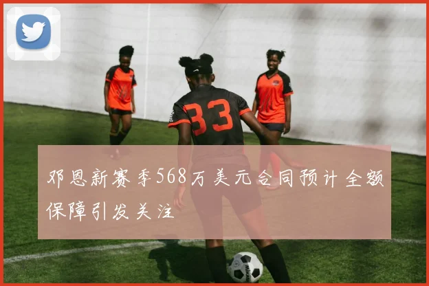 邓恩新赛季568万美元合同预计全额保障引发关注