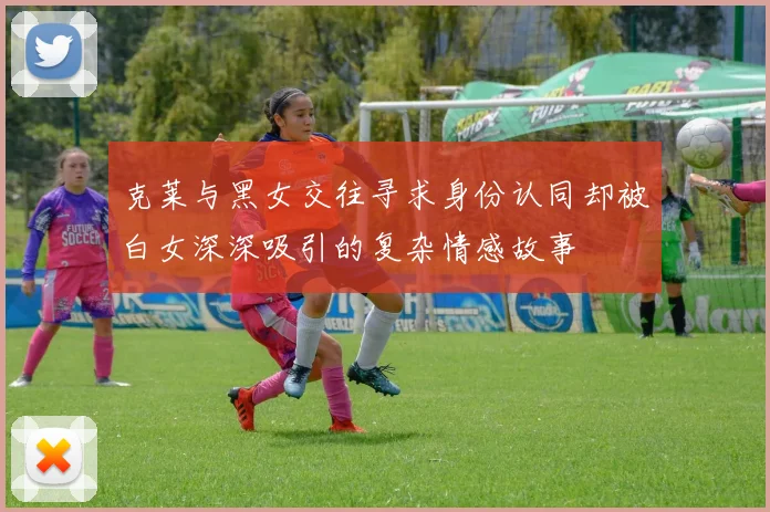 克莱与黑女交往寻求身份认同却被白女深深吸引的复杂情感故事