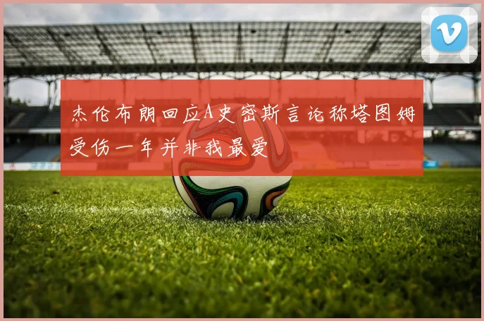 杰伦布朗回应A史密斯言论称塔图姆受伤一年并非我最爱