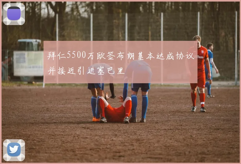 拜仁5500万欧签布朗基本达成协议并接近引进塞巴里