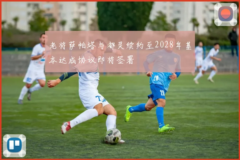 老将萨帕塔与都灵续约至2028年基本达成协议即将签署
