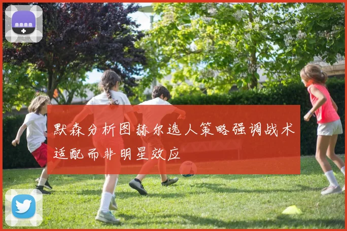 默森分析图赫尔选人策略强调战术适配而非明星效应