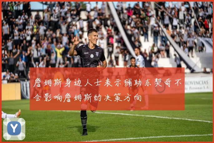 詹姆斯身边人士表示辅助东契奇不会影响詹姆斯的决策方向