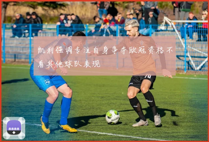 凯利强调专注自身争夺欧冠资格不看其他球队表现