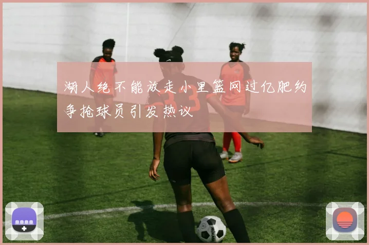 湖人绝不能放走小里篮网过亿肥约争抢球员引发热议