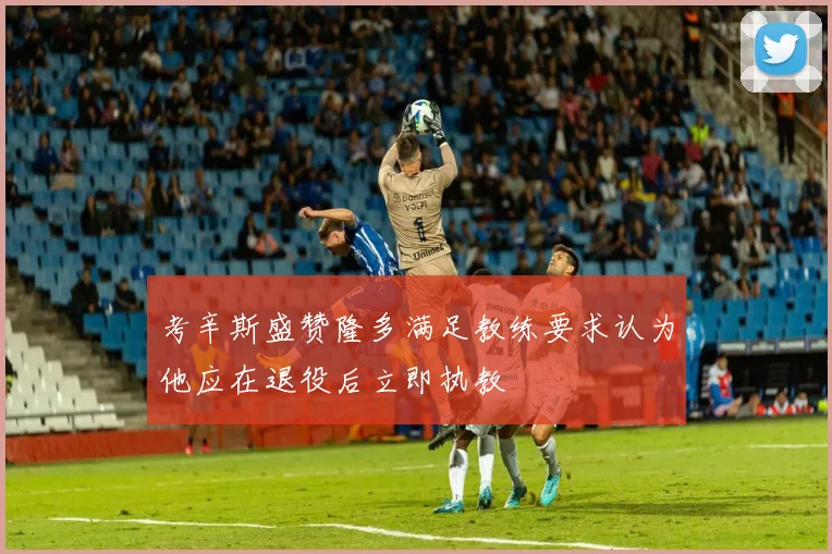 考辛斯盛赞隆多满足教练要求认为他应在退役后立即执教