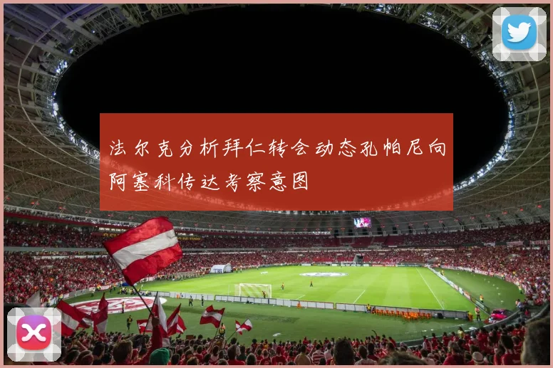 法尔克分析拜仁转会动态孔帕尼向阿塞科传达考察意图