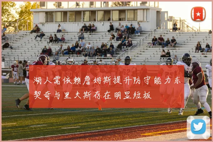 湖人需依赖詹姆斯提升防守能力东契奇与里夫斯存在明显短板