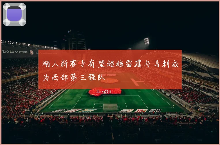 湖人新赛季有望超越雷霆与马刺成为西部第三强队
