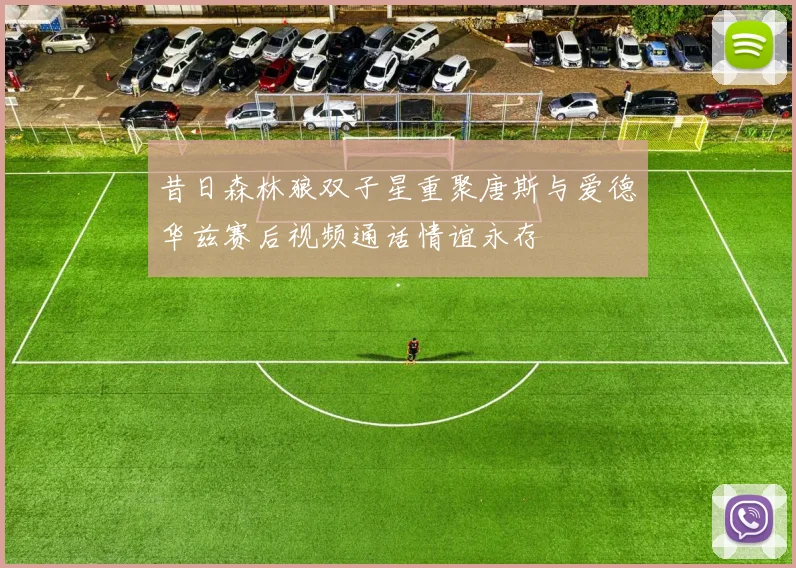 昔日森林狼双子星重聚唐斯与爱德华兹赛后视频通话情谊永存