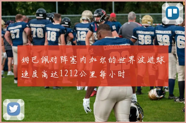 姆巴佩对阵塞内加尔的世界波进球速度高达1212公里每小时