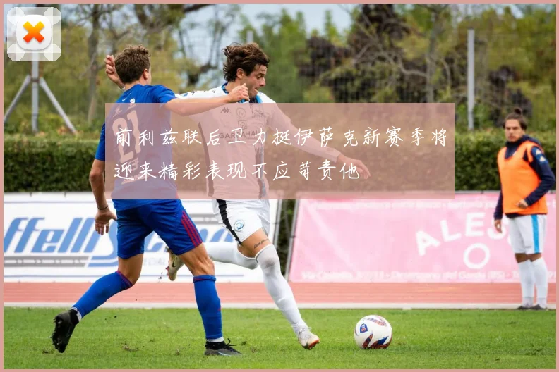 前利兹联后卫力挺伊萨克新赛季将迎来精彩表现不应苛责他